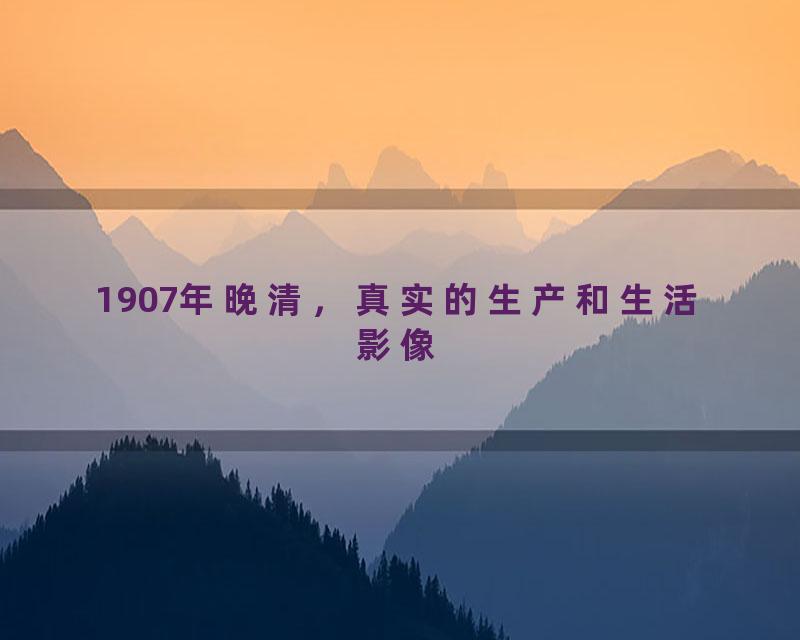 1907年晚清，真实的生产和生活影像