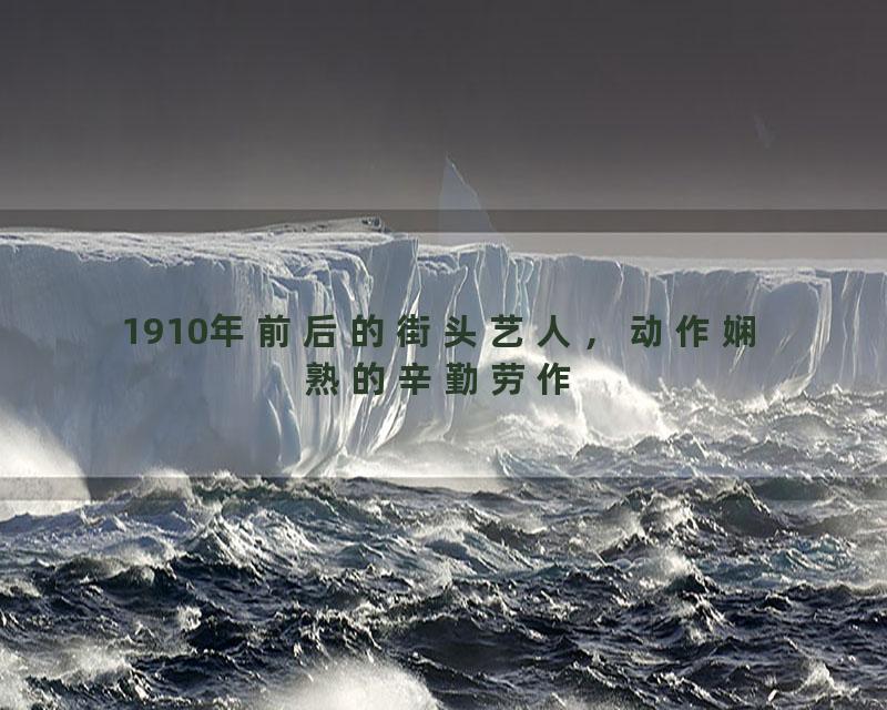 1910年前后的街头艺人，动作娴熟的辛勤劳作