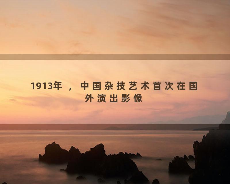 1913年 ，中国杂技艺术首次在国外演出影像