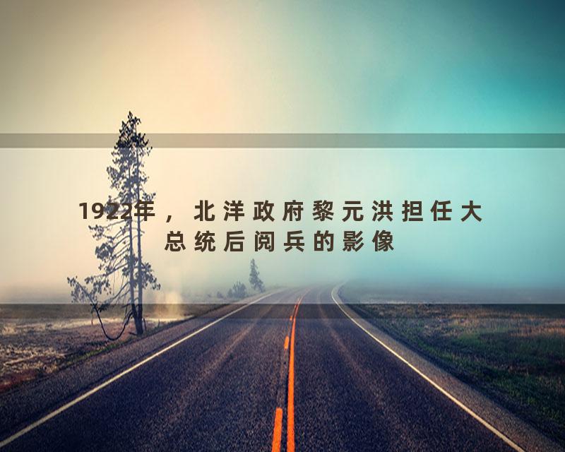 1922年，北洋政府黎元洪担任大总统后阅兵的影像