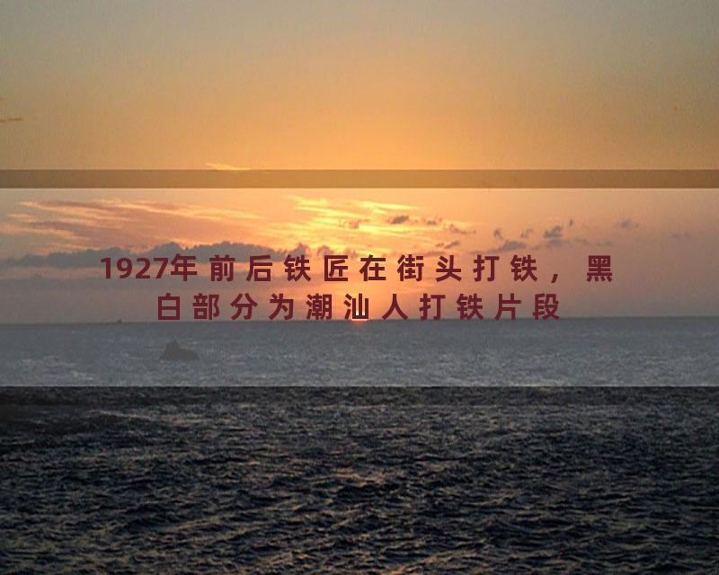 1927年前后铁匠在街头打铁，黑白部分为潮汕人打铁片段