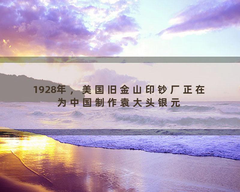 1928年，美国旧金山印钞厂正在为中国制作袁大头银元