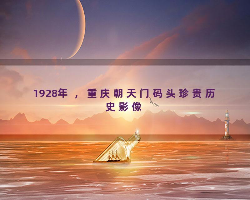 1928年 ，重庆朝天门码头珍贵历史影像