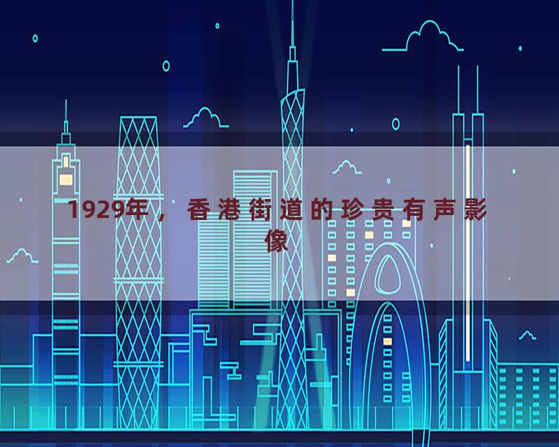 1929年，香港街道的珍贵有声影像