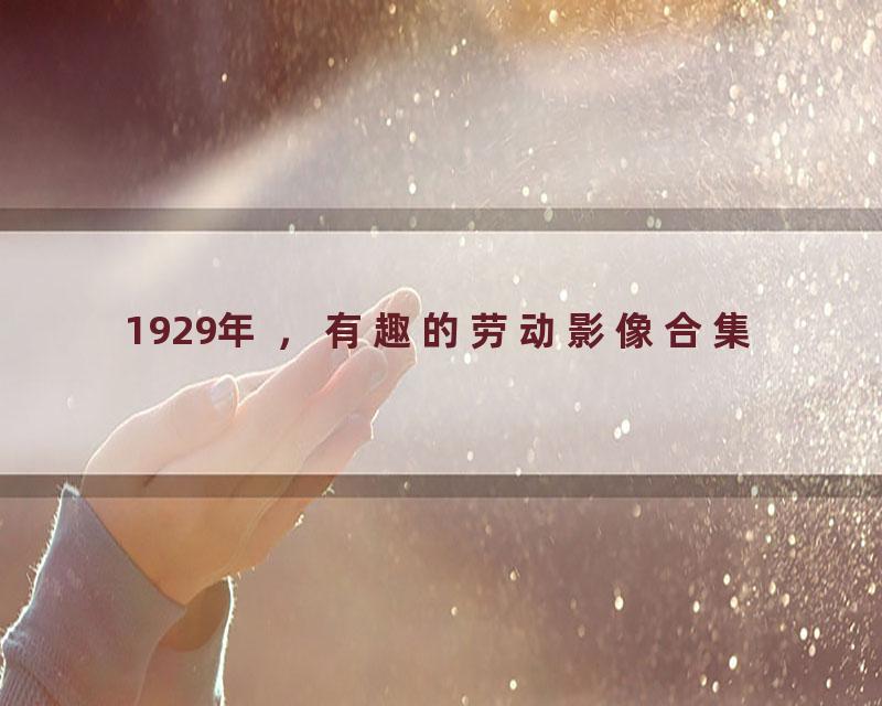1929年 ，有趣的劳动影像合集