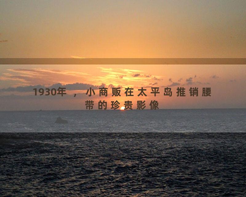 1930年 ，小商贩在太平岛推销腰带的珍贵影像
