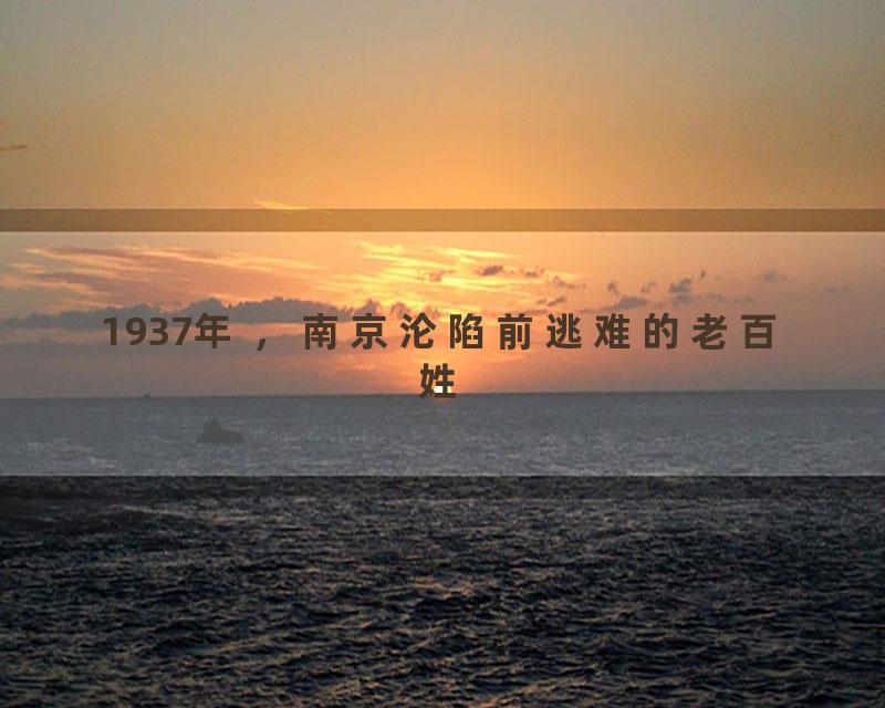 1937年 ，南京沦陷前逃难的老百姓