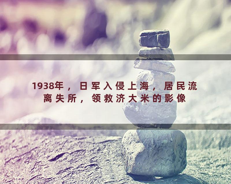 1938年，日军入侵上海，居民流离失所，领救济大米的影像