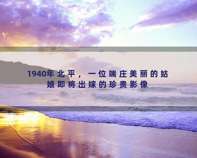 1940年北平，一位端庄美丽的姑娘即将出嫁的珍贵影像