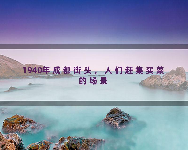 1940年成都街头，人们赶集买菜的场景