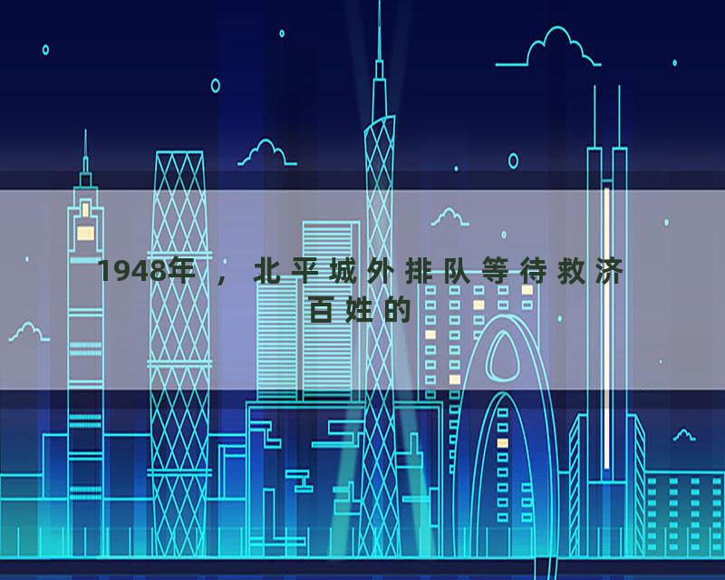1948年 ，北平城外排队等待救济百姓的