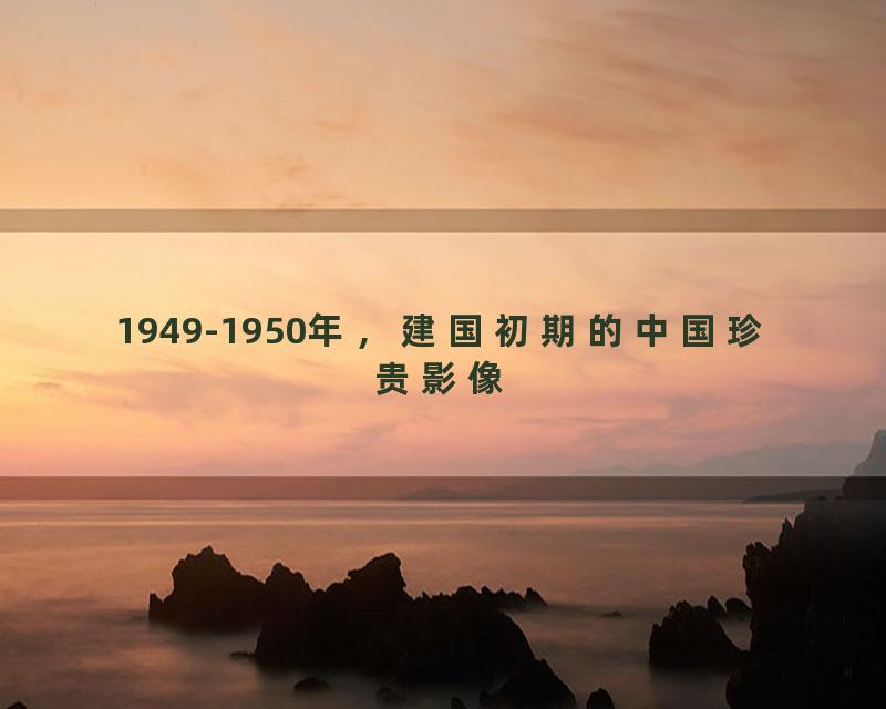 1949-1950年，建国初期的中国珍贵影像