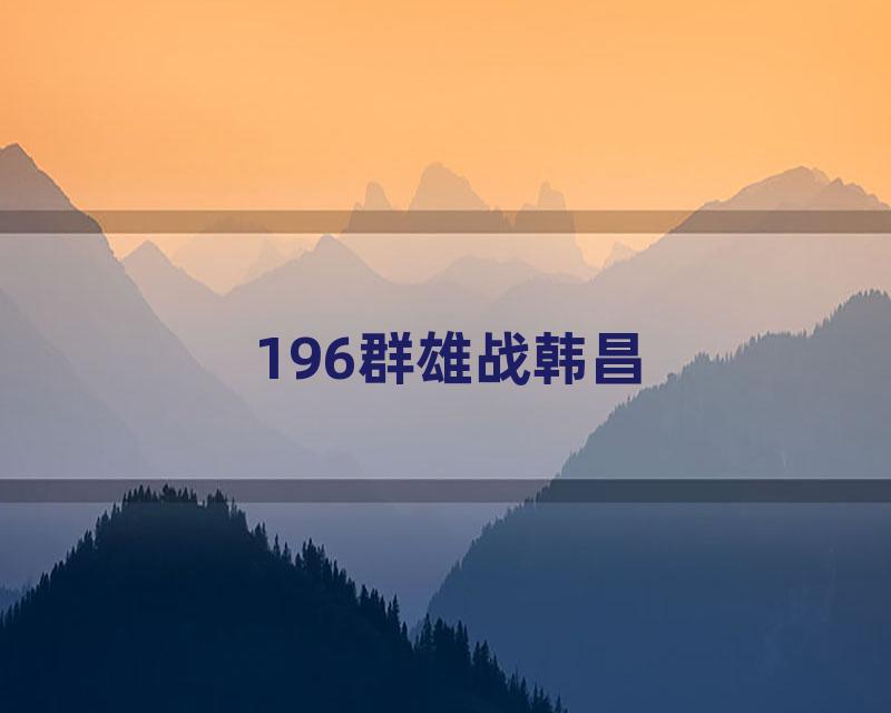 196群雄战韩昌