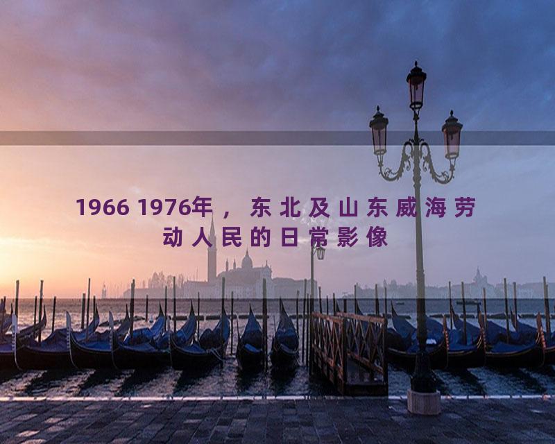 1966 1976年，东北及山东威海劳动人民的日常影像