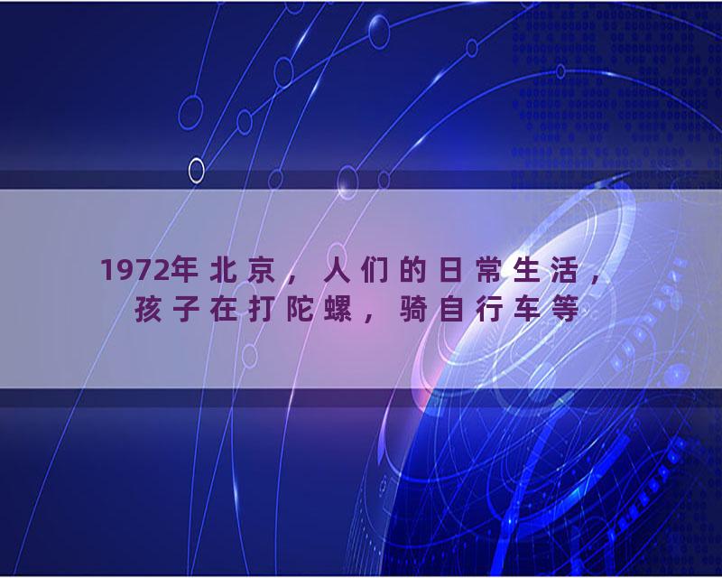 1972年北京，人们的日常生活，孩子在打陀螺，骑自行车等