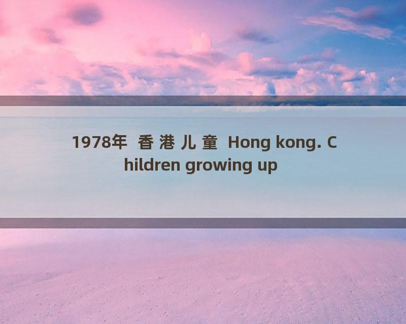 1978年 香港儿童 Hong kong. Children growing up in 1978_流畅 360P