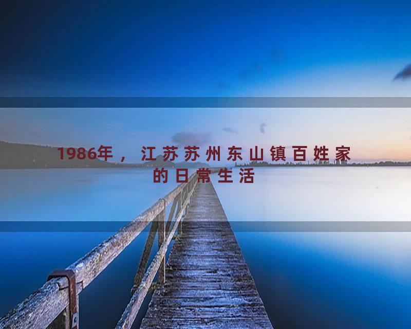 1986年，江苏苏州东山镇百姓家的日常生活