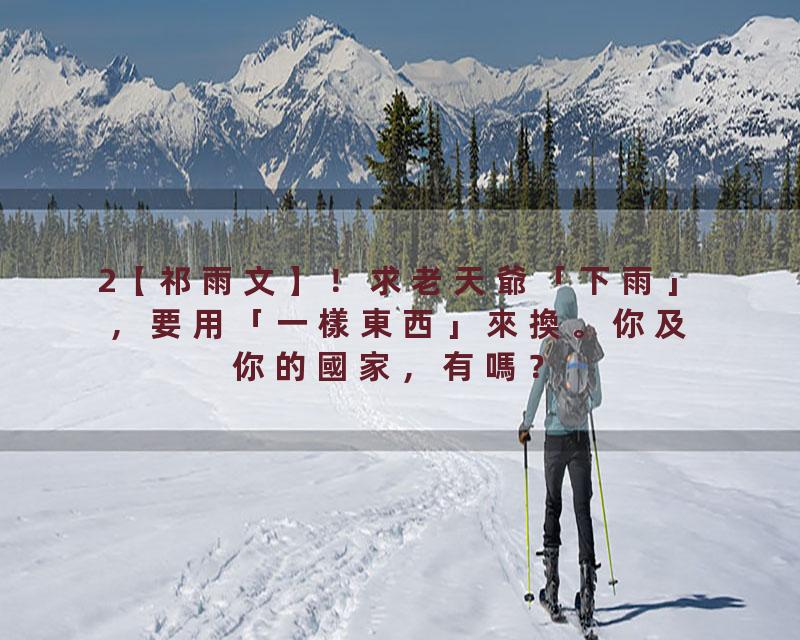 2【祁雨文】！求老天爺「下雨」，要用「一樣東西」來換。你及你的國家，有嗎？