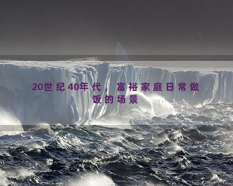 20世纪40年代，富裕家庭日常做饭的场景
