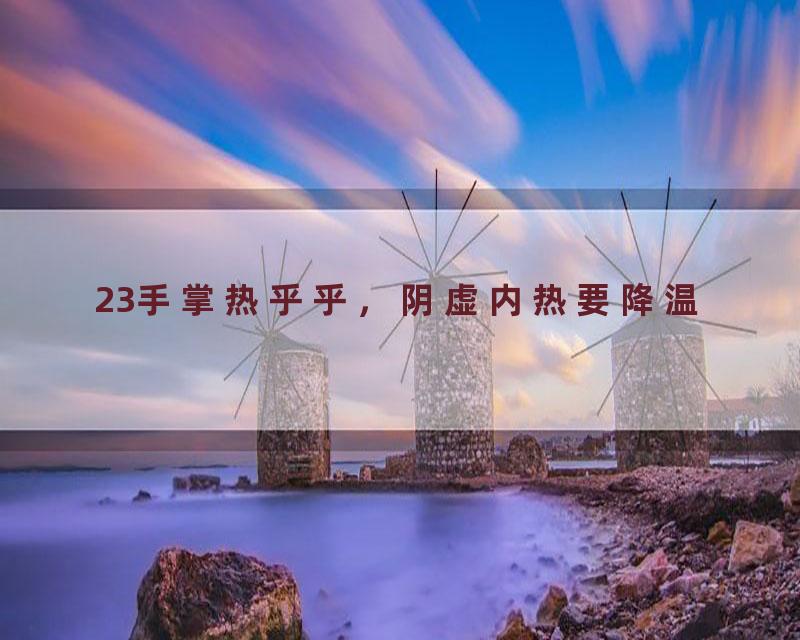 23手掌热乎乎，阴虚内热要降温