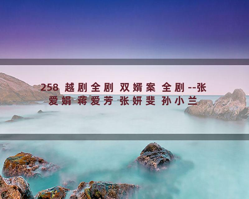 258  越剧全剧 双婿案 全剧--张爱娟 蒋爱芳 张妍斐 孙小兰