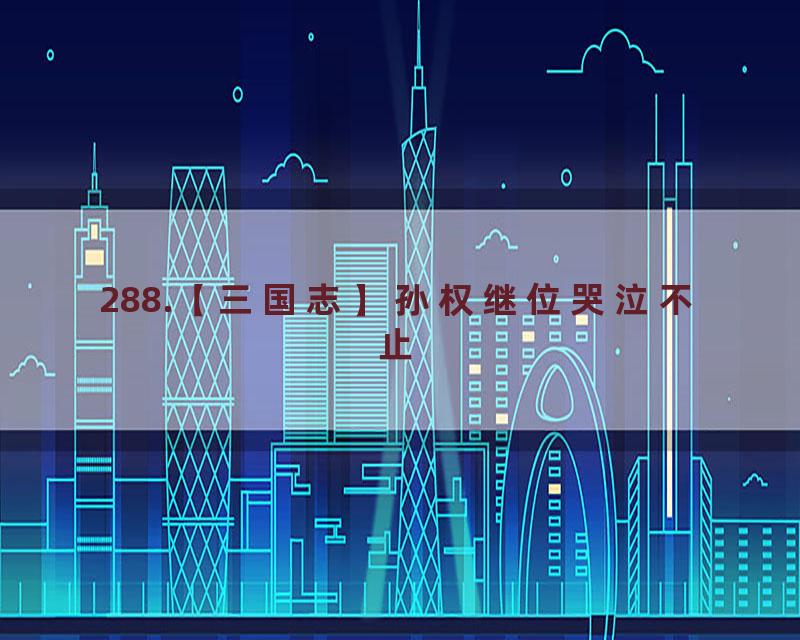 288.【三国志】孙权继位哭泣不止
