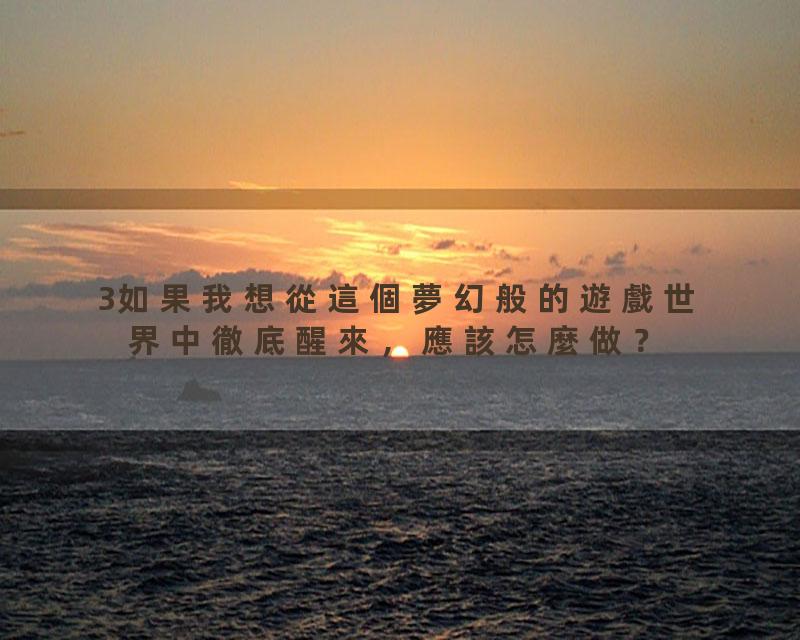 3如果我想從這個夢幻般的遊戲世界中徹底醒來，應該怎麼做？