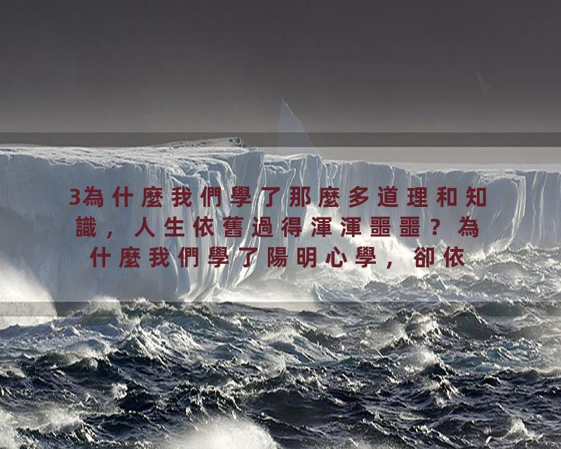 3為什麼我們學了那麼多道理和知識，人生依舊過得渾渾噩噩？為什麼我們學了陽明心學，卻依舊無法落地？只要我們的人生第一等大…