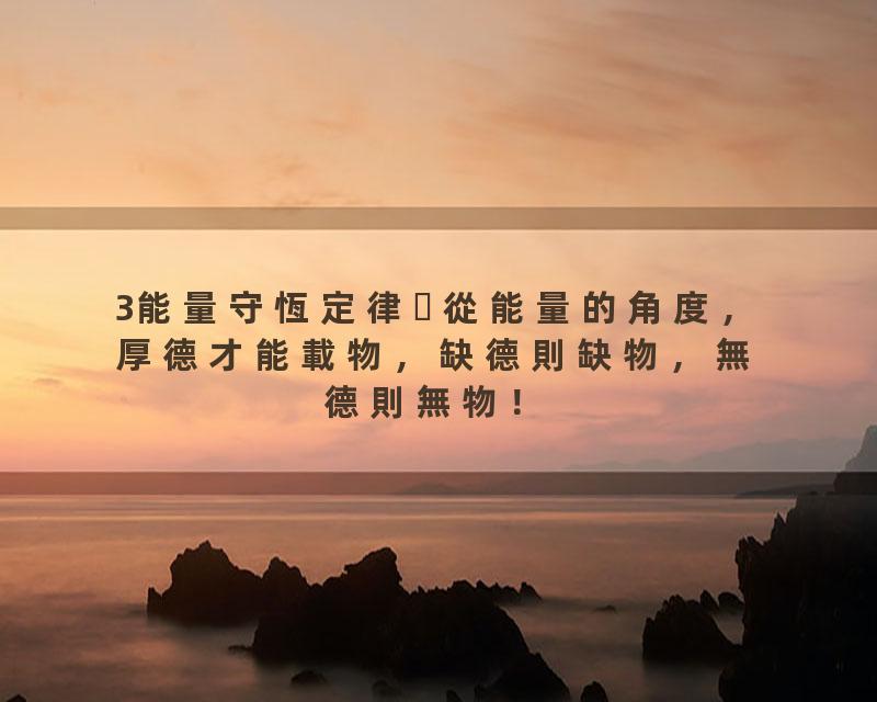 3能量守恆定律從能量的角度，厚德才能載物，缺德則缺物，無德則無物！