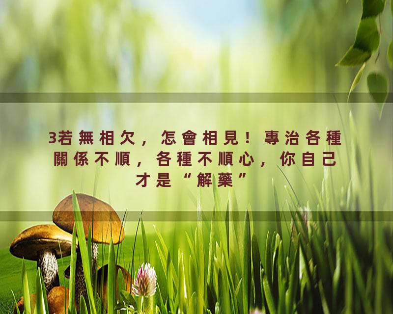 3若無相欠，怎會相見！專治各種關係不順，各種不順心，你自己才是“解藥”