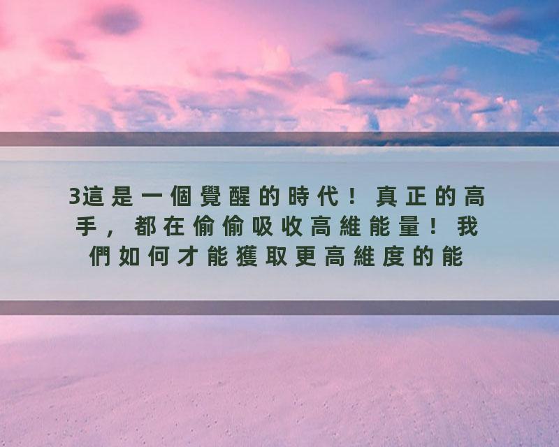 3這是一個覺醒的時代！真正的高手，都在偷偷吸收高維能量！我們如何才能獲取更高維度的能量！