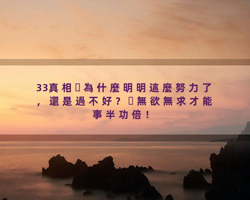33真相為什麼明明這麼努力了，還是過不好？無欲無求才能事半功倍！