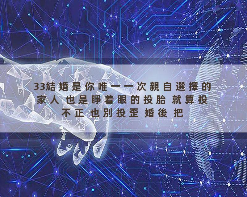 33結婚是你唯一一次親自選擇的家人 也是睜着眼的投胎 就算投不正 也別投歪 婚後 把夫妻關係放在首位的人 一般不會過的太差 經濟…
