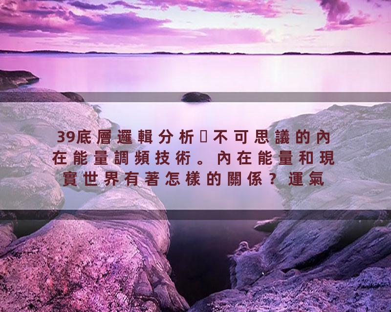 39底層邏輯分析不可思議的內在能量調頻技術。內在能量和現實世界有著怎樣的關係？運氣不好的時候可以試試對自己進行能量調頻。