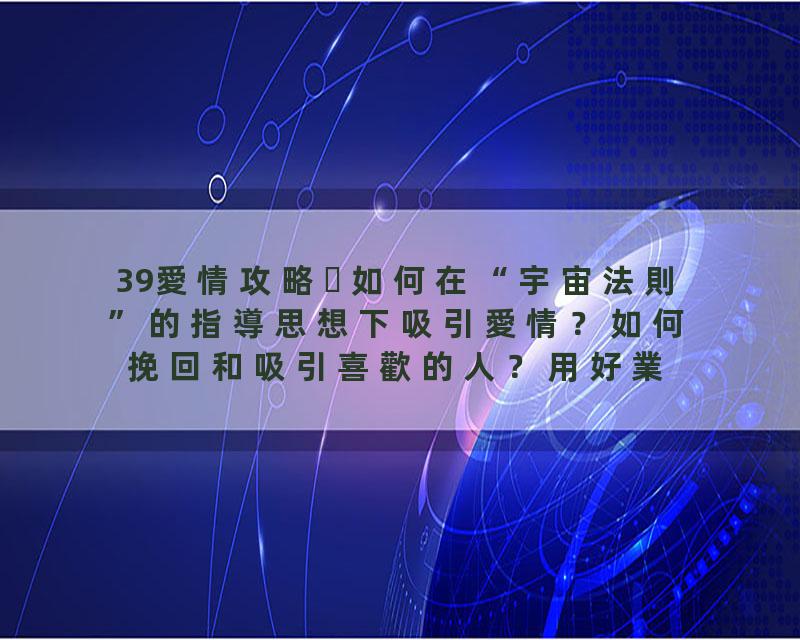 39愛情攻略如何在“宇宙法則”的指導思想下吸引愛情？如何挽回和吸引喜歡的人？用好業力方程式和頻率方程式是關鍵！