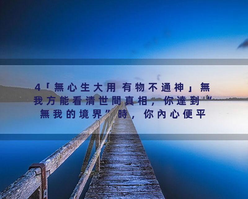 4「無心生大用 有物不通神」無我方能看清世間真相，你達到“無我的境界”時，你內心便平靜如水，可使你參透天機，洞悉世間萬物…