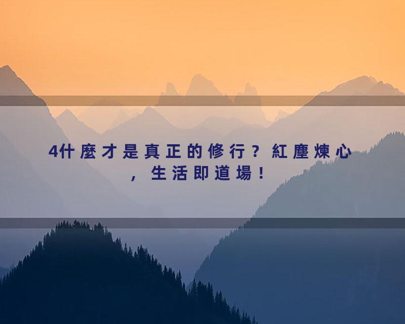 4什麼才是真正的修行？紅塵煉心，生活即道場！