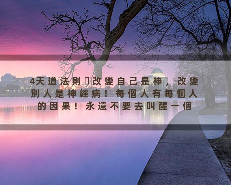 4天道法則改變自己是神，改變別人是神經病！每個人有每個人的因果！永遠不要去叫醒一個裝睡的人！允許別人做別人，允許自己…