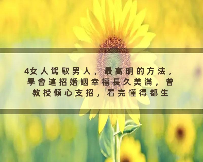 4女人駕馭男人，最高明的方法，學會這招婚姻幸福長久美滿，曾教授傾心支招，看完懂得都生活幸福
