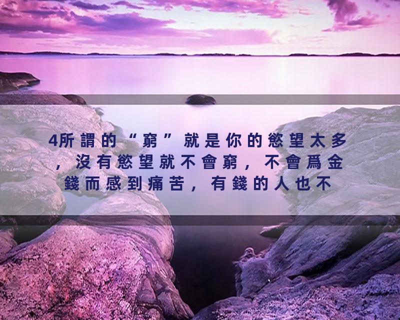 4所謂的“窮”就是你的慾望太多，沒有慾望就不會窮，不會爲金錢而感到痛苦，有錢的人也不一定快樂，錢也不一定能讓你每天快樂…