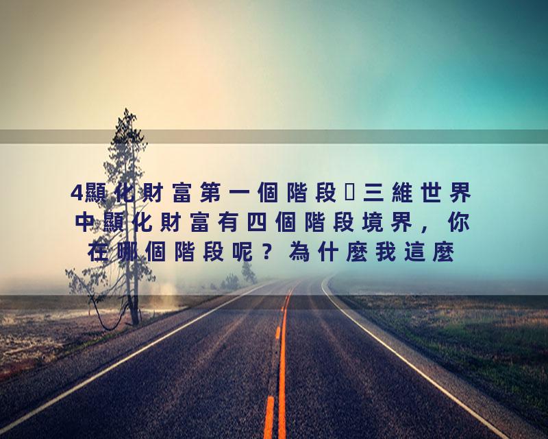 4顯化財富第一個階段三維世界中顯化財富有四個階段境界，你在哪個階段呢？為什麼我這麼努力還賺不到錢，甚至還負債累累？為…