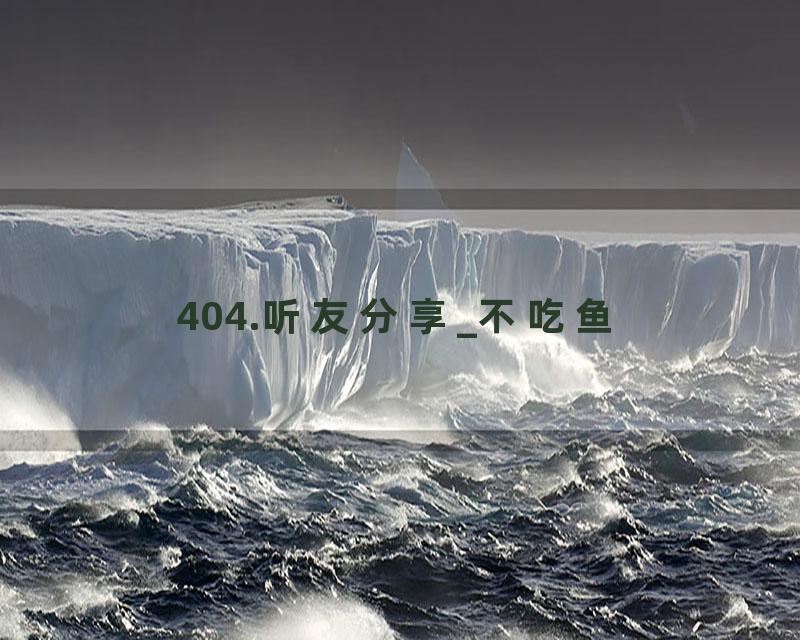 404.听友分享_不吃鱼