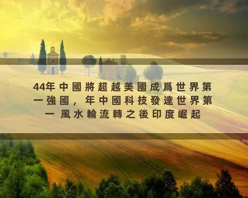 44年中國將超越美國成爲世界第一強國，年中國科技發達世界第一 風水輪流轉之後印度崛起曾仕強十大预测这个会实现？并且还…
