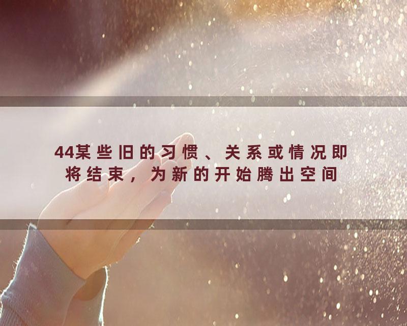 44某些旧的习惯、关系或情况即将结束，为新的开始腾出空间