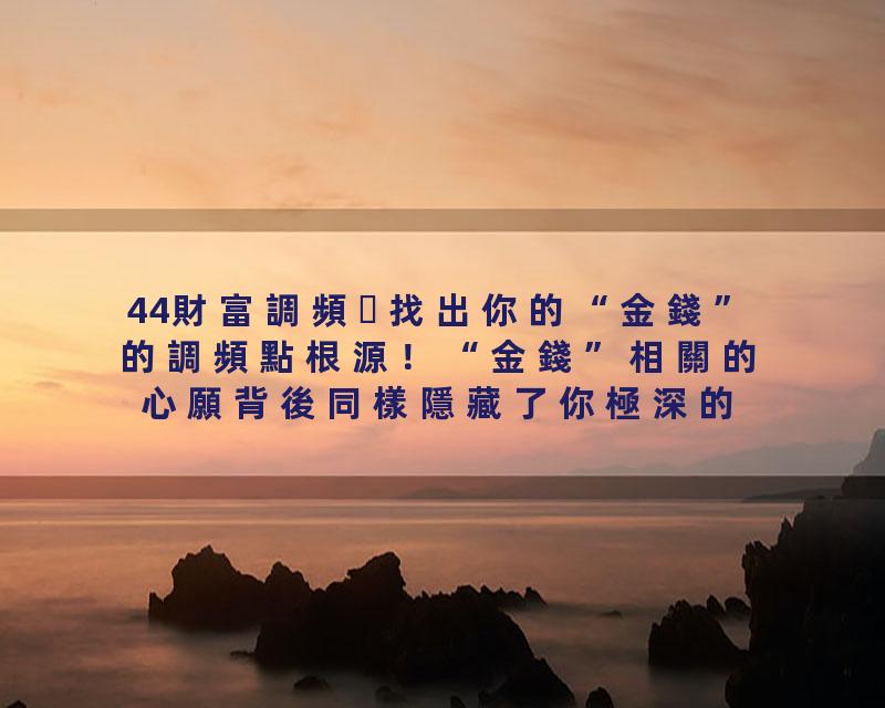 44財富調頻找出你的“金錢”的調頻點根源！“金錢”相關的心願背後同樣隱藏了你極深的秘密所在！