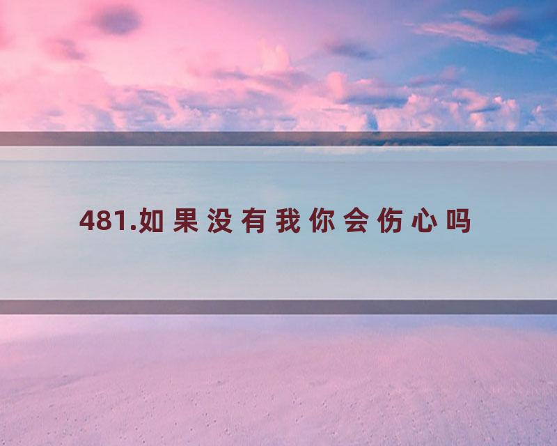 481.如果没有我你会伤心吗