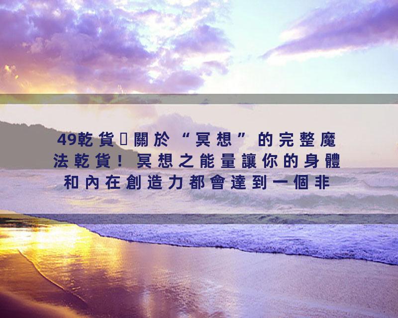 49乾貨關於“冥想”的完整魔法乾貨！冥想之能量讓你的身體和內在創造力都會達到一個非常強盛與平衡的狀態。這種能量，往往才是…