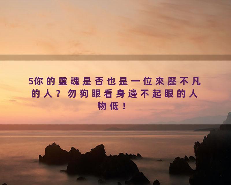 5你的靈魂是否也是一位來歷不凡的人？勿狗眼看身邊不起眼的人物低！