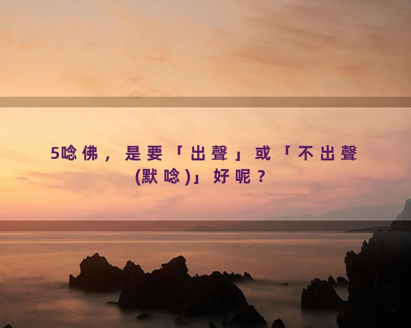 5唸佛，是要「出聲」或「不出聲(默唸)」好呢？