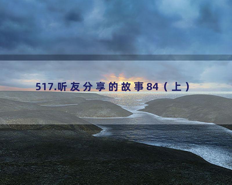 517.听友分享的故事84（上）